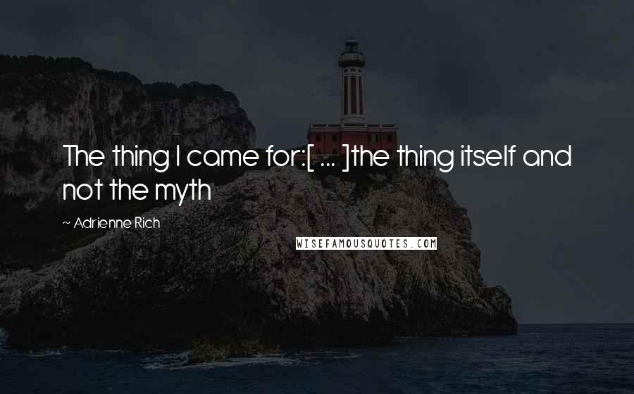 Adrienne Rich Quotes: The thing I came for:[ ... ]the thing itself and not the myth