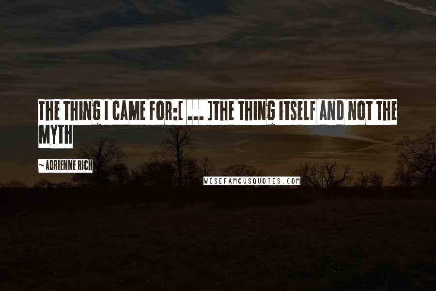 Adrienne Rich Quotes: The thing I came for:[ ... ]the thing itself and not the myth