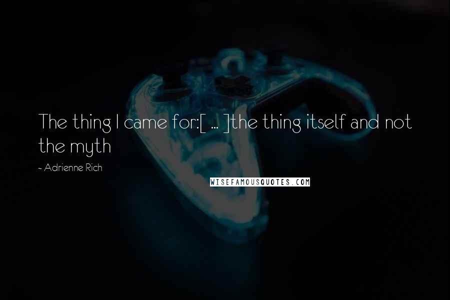 Adrienne Rich Quotes: The thing I came for:[ ... ]the thing itself and not the myth