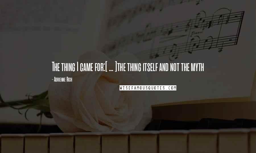 Adrienne Rich Quotes: The thing I came for:[ ... ]the thing itself and not the myth