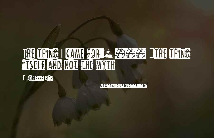 Adrienne Rich Quotes: The thing I came for:[ ... ]the thing itself and not the myth