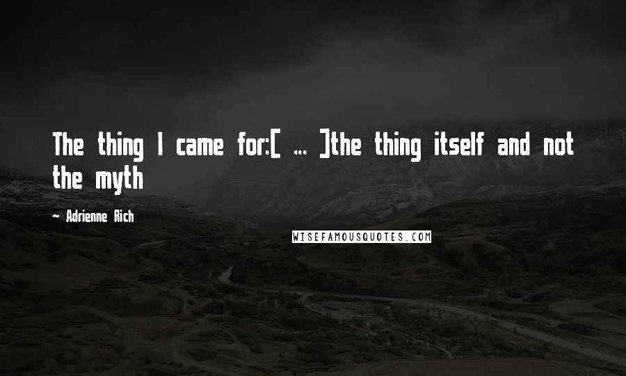 Adrienne Rich Quotes: The thing I came for:[ ... ]the thing itself and not the myth