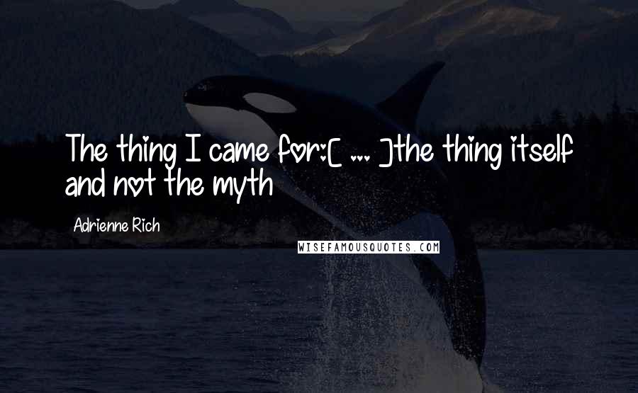 Adrienne Rich Quotes: The thing I came for:[ ... ]the thing itself and not the myth