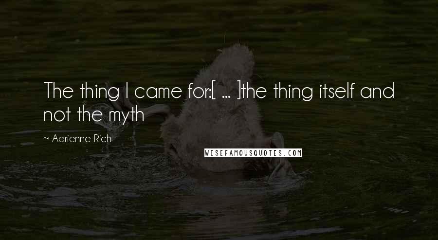 Adrienne Rich Quotes: The thing I came for:[ ... ]the thing itself and not the myth