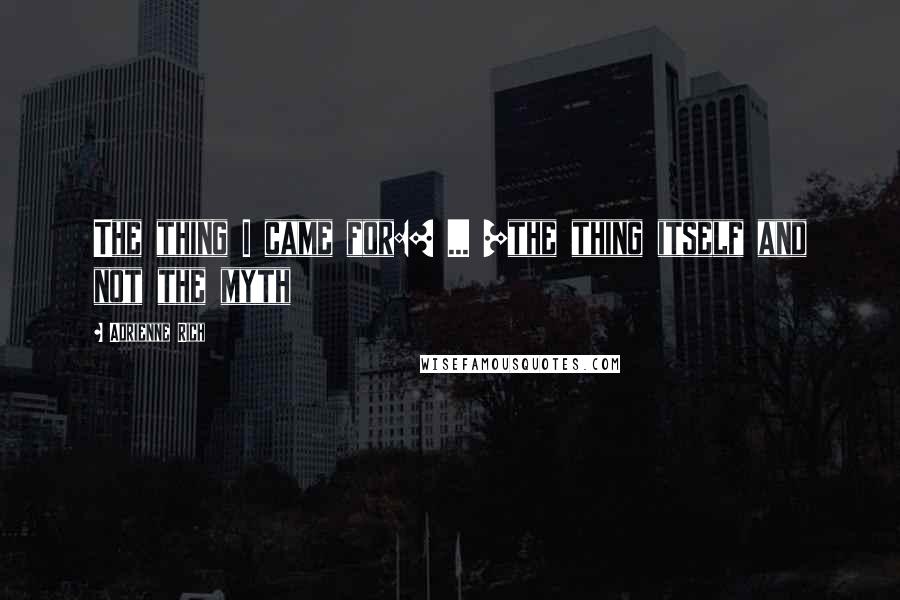 Adrienne Rich Quotes: The thing I came for:[ ... ]the thing itself and not the myth