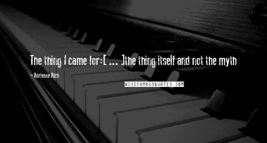 Adrienne Rich Quotes: The thing I came for:[ ... ]the thing itself and not the myth