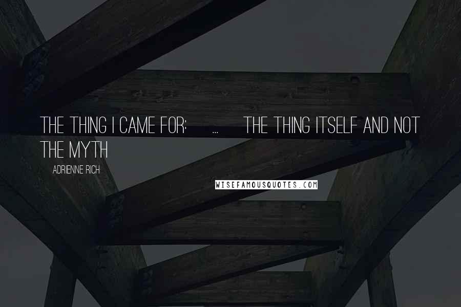 Adrienne Rich Quotes: The thing I came for:[ ... ]the thing itself and not the myth