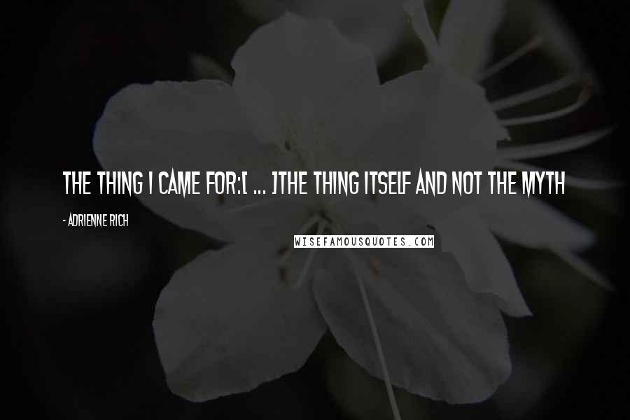 Adrienne Rich Quotes: The thing I came for:[ ... ]the thing itself and not the myth