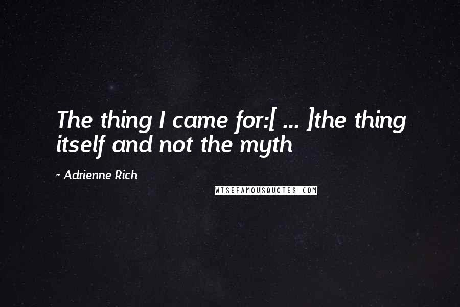 Adrienne Rich Quotes: The thing I came for:[ ... ]the thing itself and not the myth