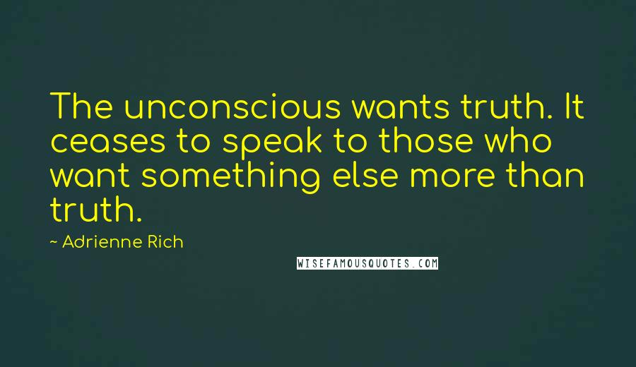 Adrienne Rich Quotes: The unconscious wants truth. It ceases to speak to those who want something else more than truth.