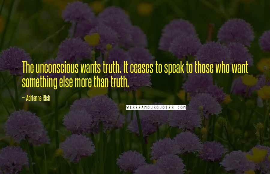 Adrienne Rich Quotes: The unconscious wants truth. It ceases to speak to those who want something else more than truth.