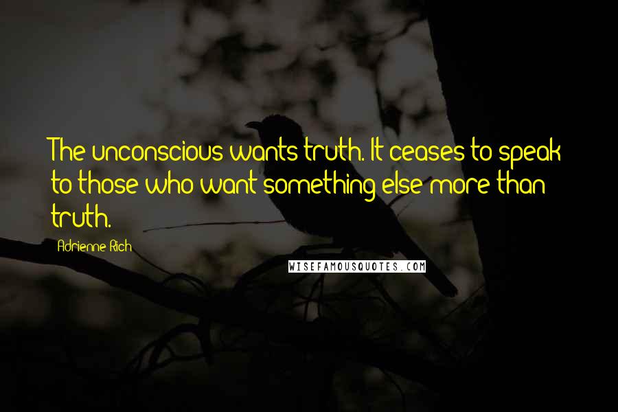 Adrienne Rich Quotes: The unconscious wants truth. It ceases to speak to those who want something else more than truth.