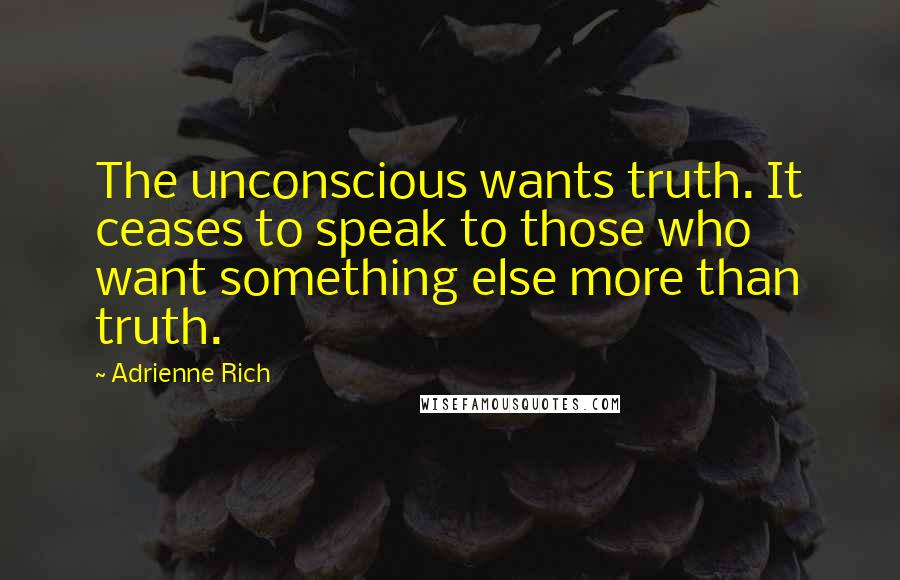 Adrienne Rich Quotes: The unconscious wants truth. It ceases to speak to those who want something else more than truth.