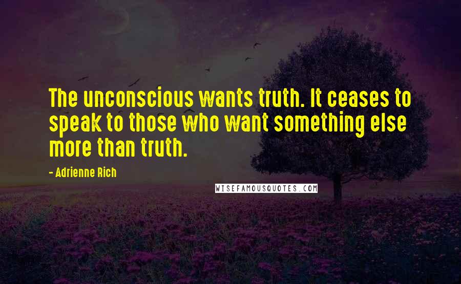 Adrienne Rich Quotes: The unconscious wants truth. It ceases to speak to those who want something else more than truth.