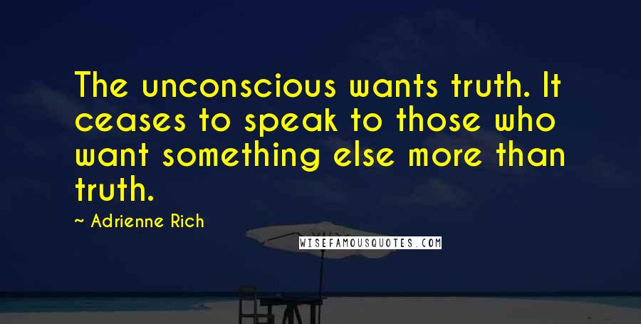 Adrienne Rich Quotes: The unconscious wants truth. It ceases to speak to those who want something else more than truth.