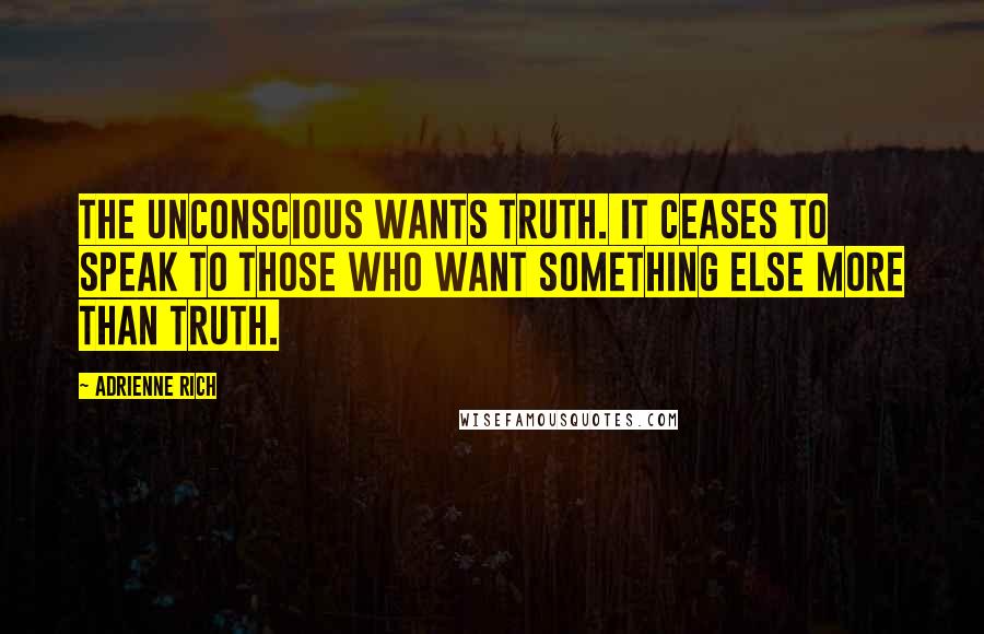 Adrienne Rich Quotes: The unconscious wants truth. It ceases to speak to those who want something else more than truth.