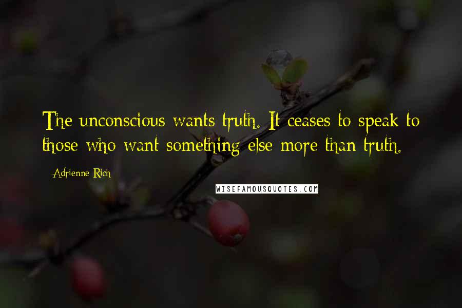 Adrienne Rich Quotes: The unconscious wants truth. It ceases to speak to those who want something else more than truth.