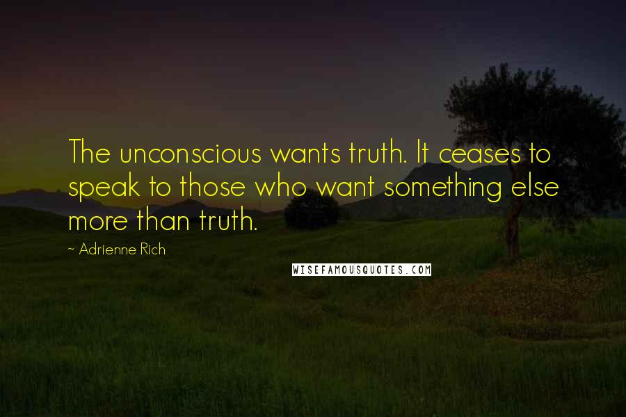 Adrienne Rich Quotes: The unconscious wants truth. It ceases to speak to those who want something else more than truth.
