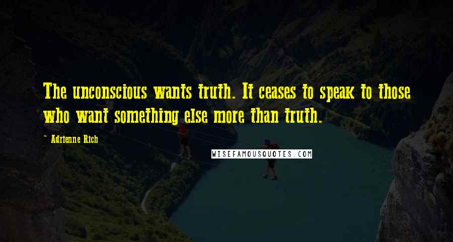 Adrienne Rich Quotes: The unconscious wants truth. It ceases to speak to those who want something else more than truth.