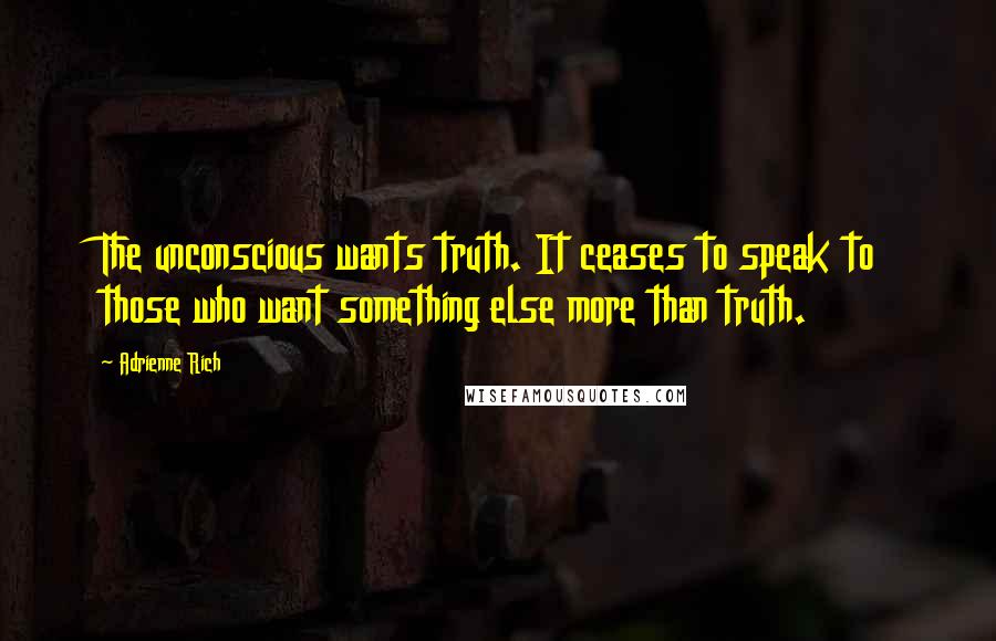 Adrienne Rich Quotes: The unconscious wants truth. It ceases to speak to those who want something else more than truth.