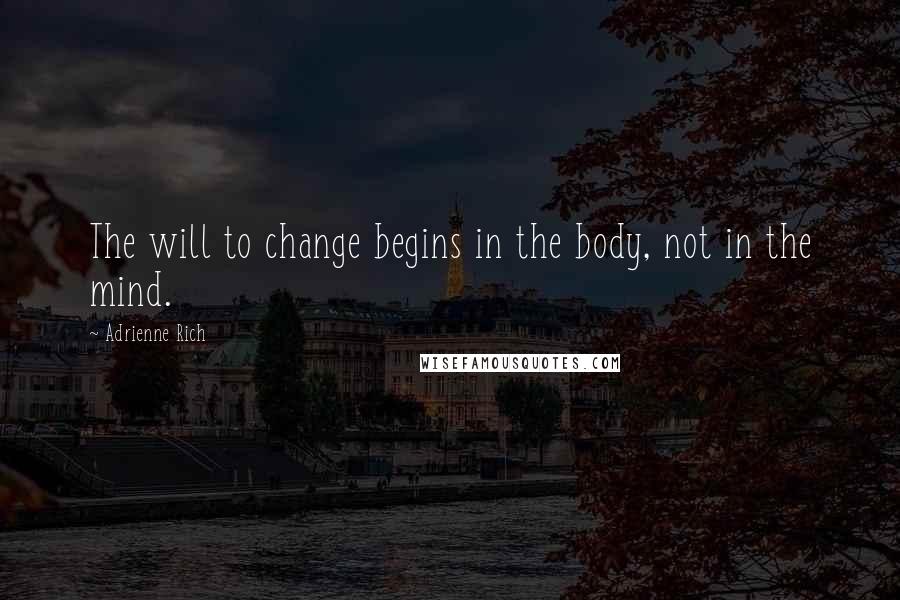 Adrienne Rich Quotes: The will to change begins in the body, not in the mind.