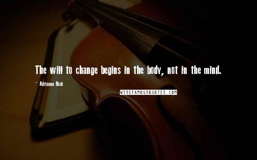 Adrienne Rich Quotes: The will to change begins in the body, not in the mind.