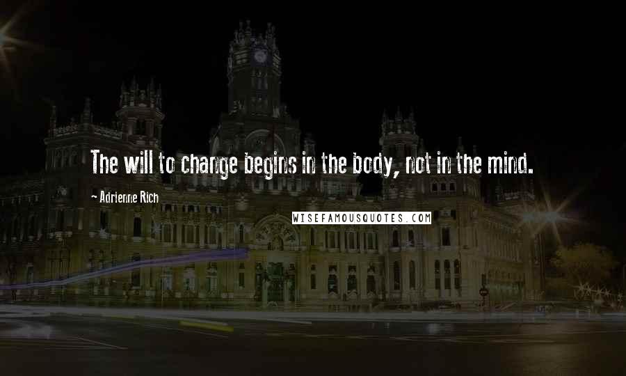 Adrienne Rich Quotes: The will to change begins in the body, not in the mind.