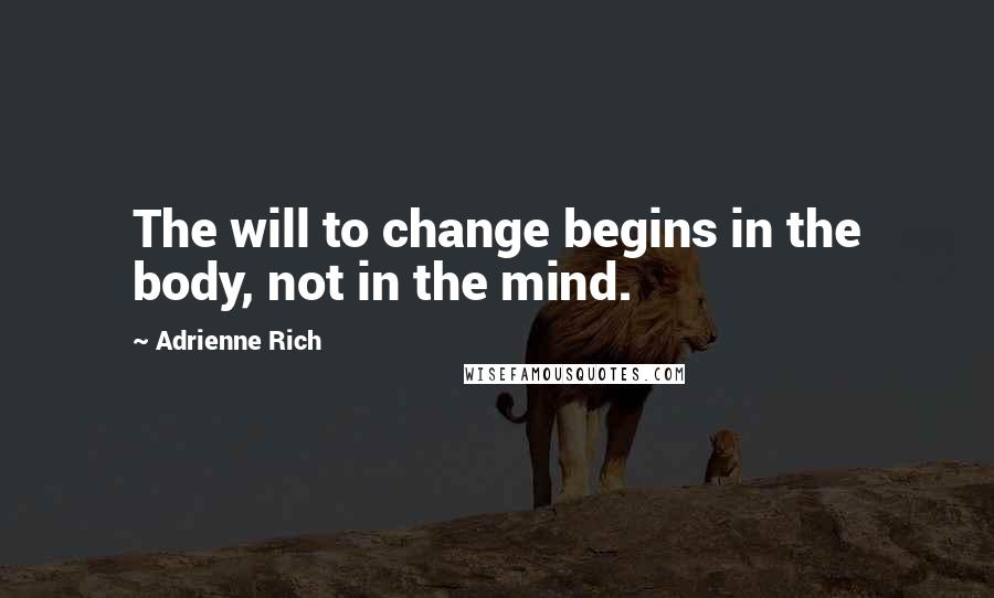 Adrienne Rich Quotes: The will to change begins in the body, not in the mind.