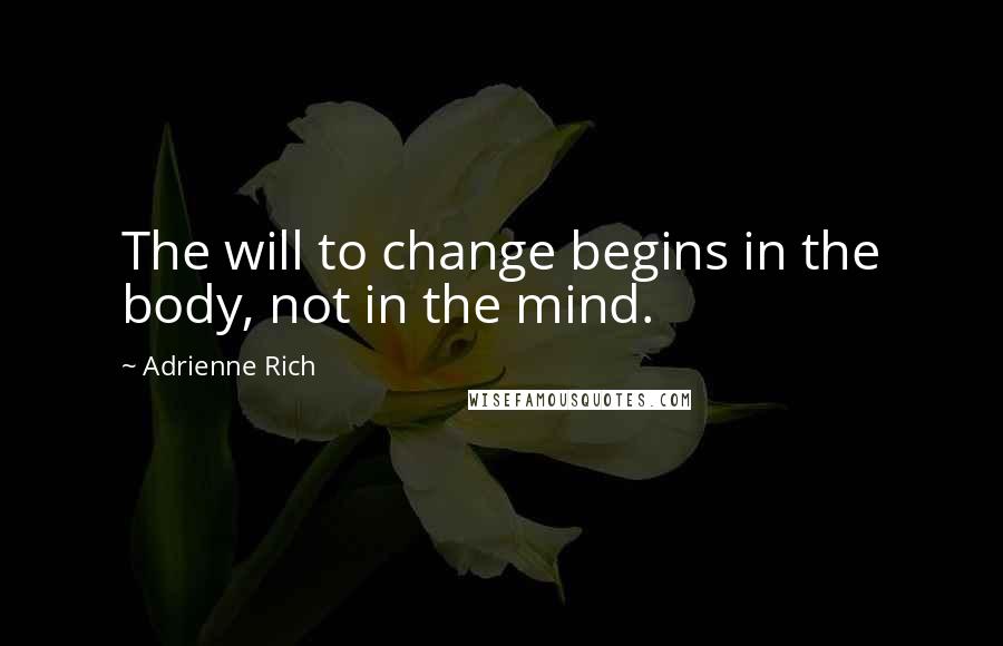 Adrienne Rich Quotes: The will to change begins in the body, not in the mind.