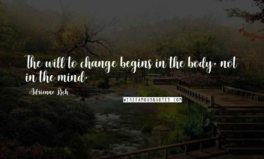 Adrienne Rich Quotes: The will to change begins in the body, not in the mind.