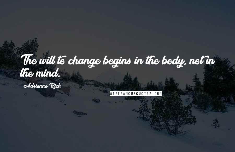 Adrienne Rich Quotes: The will to change begins in the body, not in the mind.