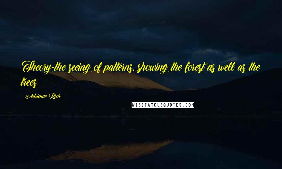 Adrienne Rich Quotes: Theory-the seeing of patterns, showing the forest as well as the trees