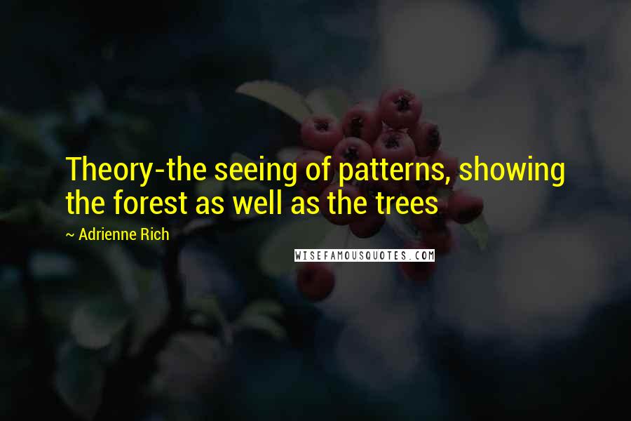 Adrienne Rich Quotes: Theory-the seeing of patterns, showing the forest as well as the trees