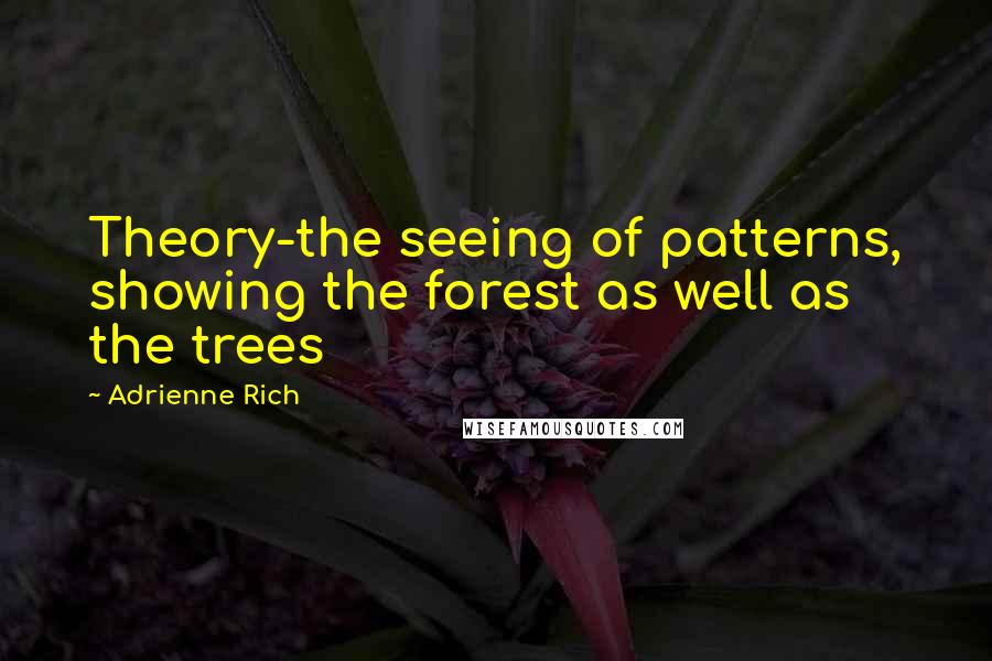 Adrienne Rich Quotes: Theory-the seeing of patterns, showing the forest as well as the trees