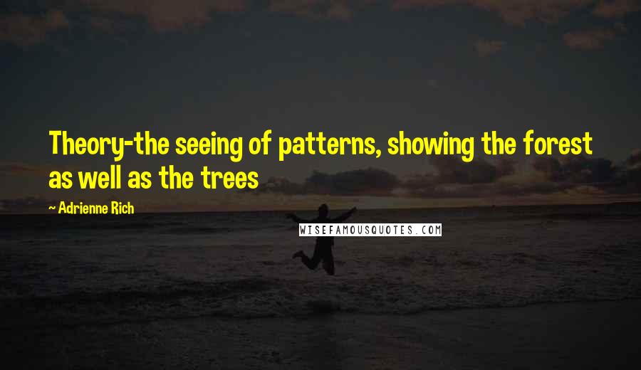 Adrienne Rich Quotes: Theory-the seeing of patterns, showing the forest as well as the trees