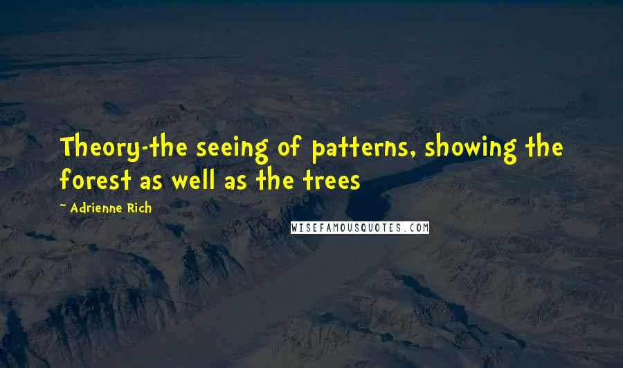 Adrienne Rich Quotes: Theory-the seeing of patterns, showing the forest as well as the trees