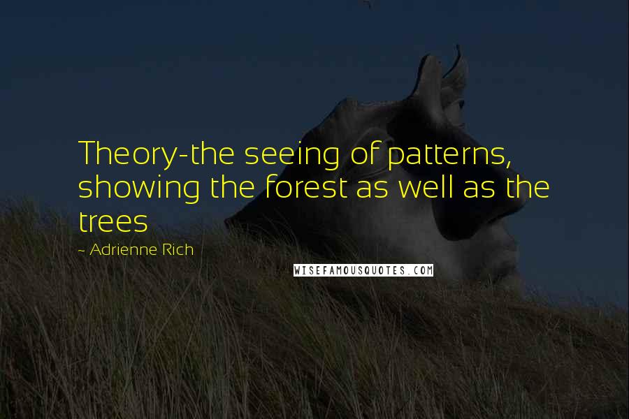 Adrienne Rich Quotes: Theory-the seeing of patterns, showing the forest as well as the trees