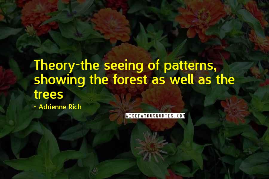 Adrienne Rich Quotes: Theory-the seeing of patterns, showing the forest as well as the trees
