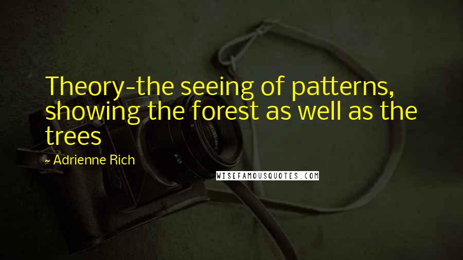 Adrienne Rich Quotes: Theory-the seeing of patterns, showing the forest as well as the trees