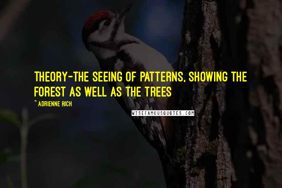 Adrienne Rich Quotes: Theory-the seeing of patterns, showing the forest as well as the trees