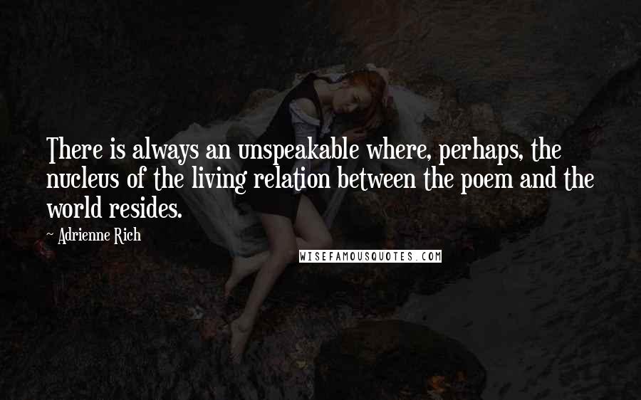 Adrienne Rich Quotes: There is always an unspeakable where, perhaps, the nucleus of the living relation between the poem and the world resides.