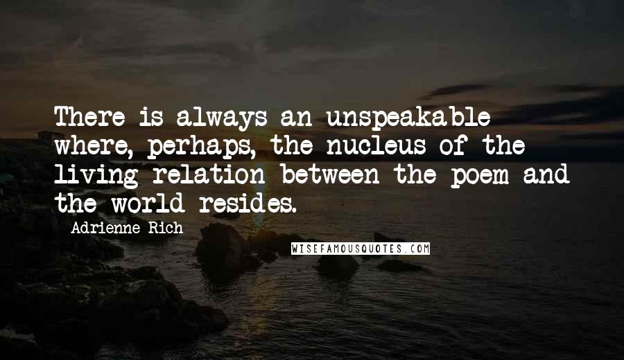 Adrienne Rich Quotes: There is always an unspeakable where, perhaps, the nucleus of the living relation between the poem and the world resides.