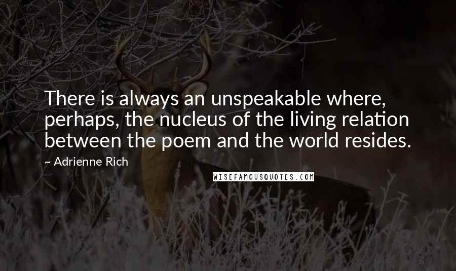 Adrienne Rich Quotes: There is always an unspeakable where, perhaps, the nucleus of the living relation between the poem and the world resides.