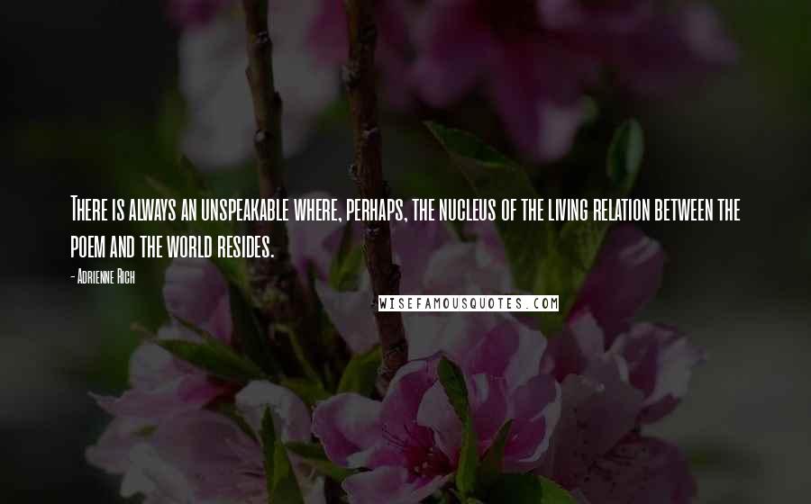 Adrienne Rich Quotes: There is always an unspeakable where, perhaps, the nucleus of the living relation between the poem and the world resides.