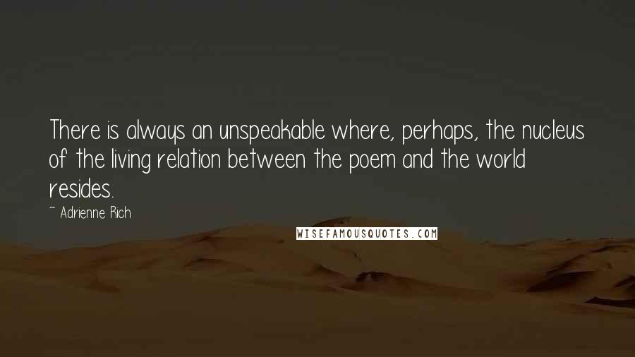 Adrienne Rich Quotes: There is always an unspeakable where, perhaps, the nucleus of the living relation between the poem and the world resides.