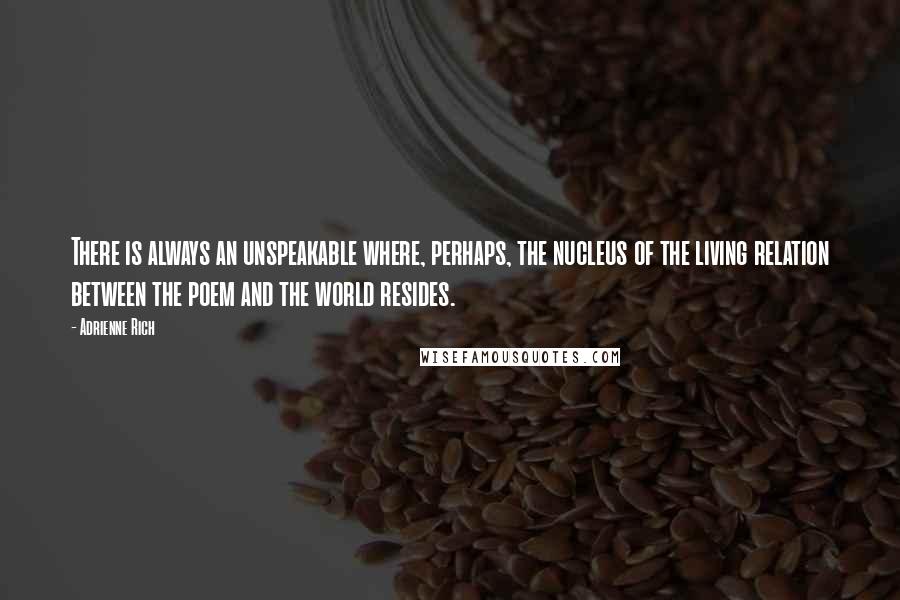 Adrienne Rich Quotes: There is always an unspeakable where, perhaps, the nucleus of the living relation between the poem and the world resides.