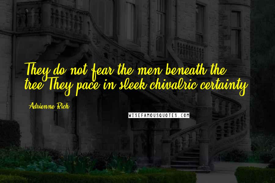 Adrienne Rich Quotes: They do not fear the men beneath the tree;They pace in sleek chivalric certainty.