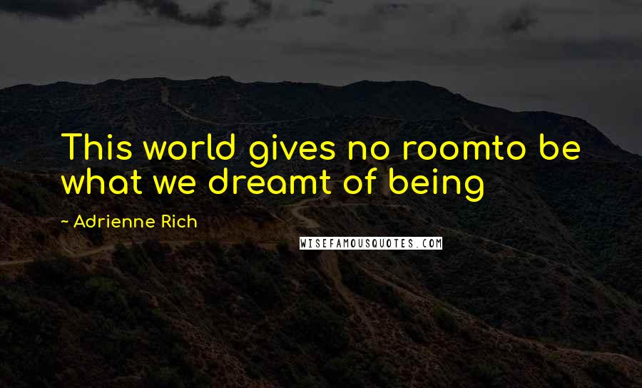 Adrienne Rich Quotes: This world gives no roomto be what we dreamt of being