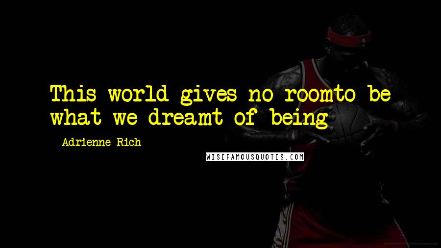 Adrienne Rich Quotes: This world gives no roomto be what we dreamt of being