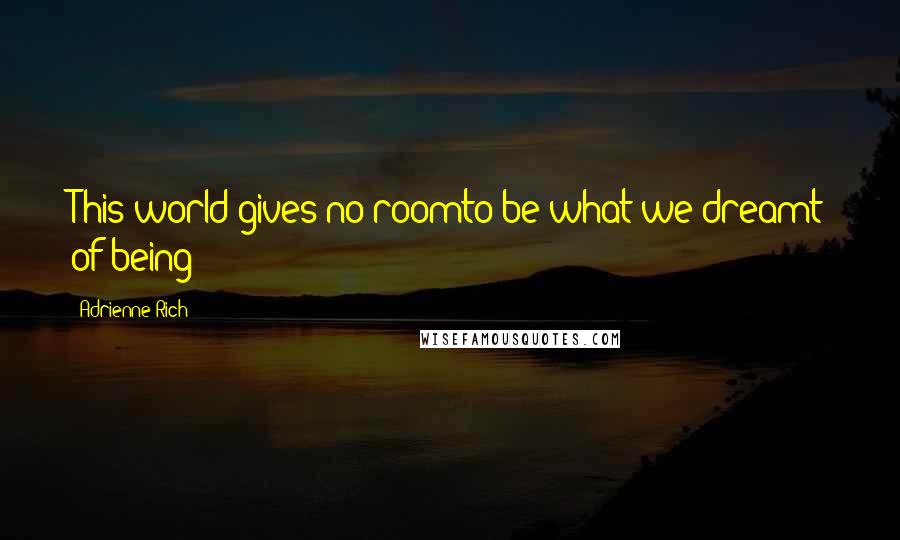 Adrienne Rich Quotes: This world gives no roomto be what we dreamt of being